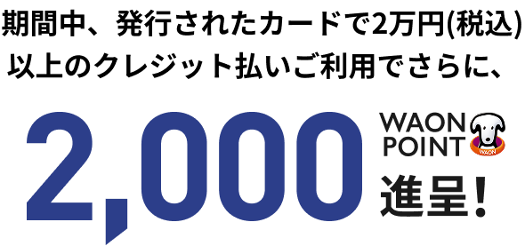 期間中、発行されたカードで2万円(税込)以上のクレジット払いご利用でさらに、2,000WAON POINT進呈！