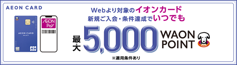AEON CARD Webより対象のイオンカード 新規ご入会・条件達成でいつでも 最大5,000WAON POINT