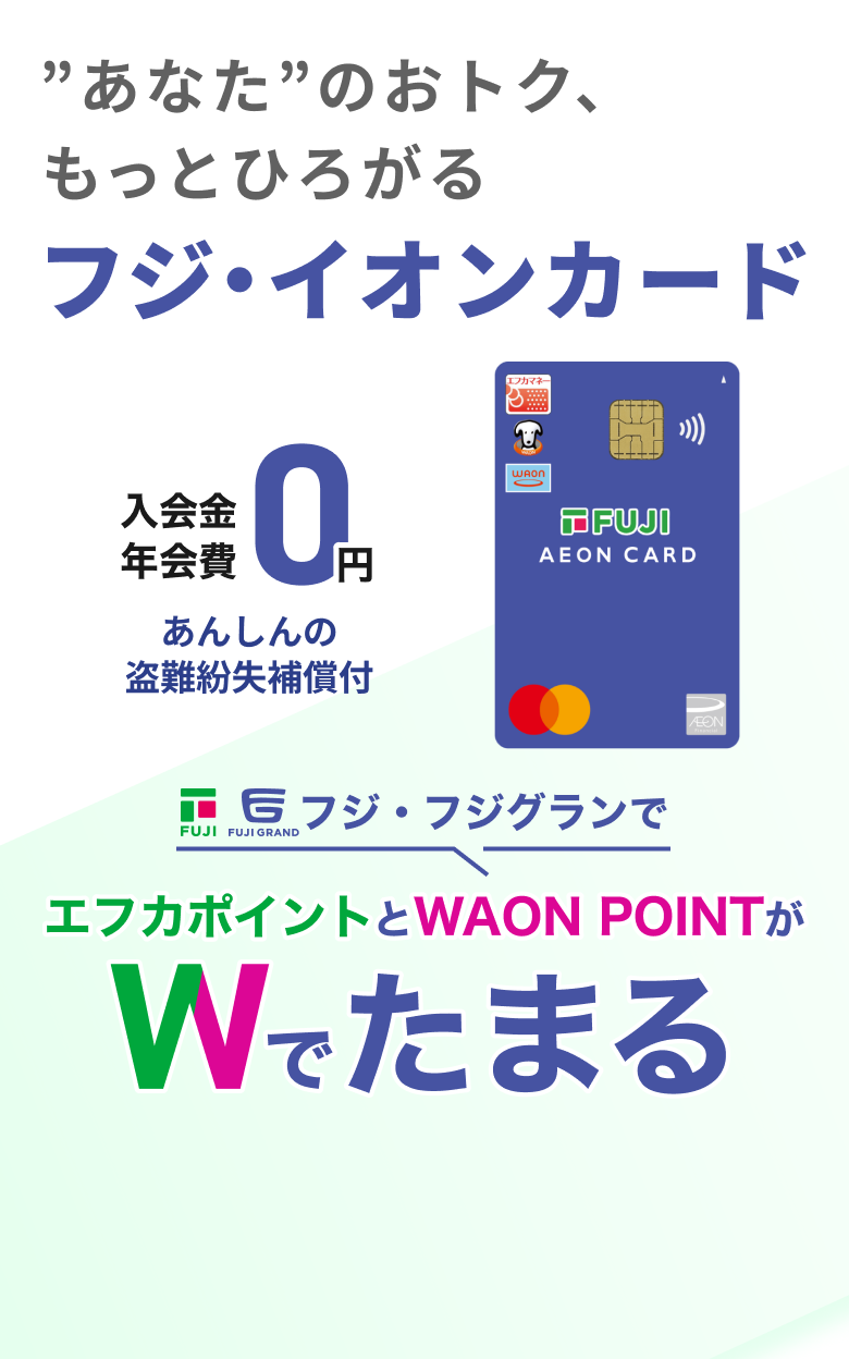”あなた”のおトク、もっとひろがる フジ・イオンカード 入会金 年会費 0円 あんしんの盗難紛失補償付 フジ・フジグランでエフカポイントとWAON POINT Wでたまる