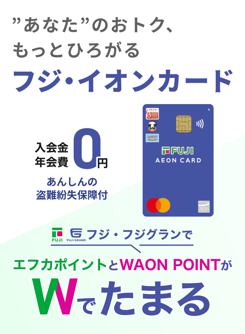 ”あなた”のおトク、もっとひろがる フジ・イオンカード 入会金 年会費 0円 あんしんの盗難紛失保障付 フジ・フジグランでエフカポイントとWAON POINT Wでたまる
