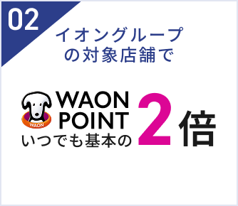 02 イオングループの対象店舗で WAON POINT いつでも基本の2倍