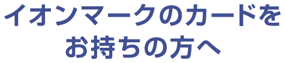 イオンマークのカードをお持ちの方へ