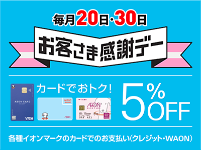 毎月20日・30日 お客さま感謝デー カードでおトク！ 5%OFF 各種イオンマークのカードでのお支払い(クレジット・WAON)