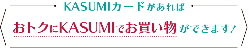 KASUMIカードがあればおトクにKASUMIでお買い物ができます！