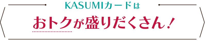 KASUMIカードはおトクが盛りだくさん！