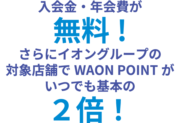 入会金・年会費が無料! さらにイオングループの対象店舗でWAON POINTがいつでも基本の2倍！