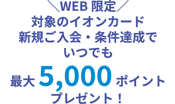WEB限定 対象のイオンカード 新規ご入会・条件達成でいつでも最大5,000ポイントプレゼント！