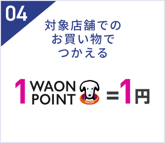04 対象店舗のお買い物でつかえる 1WAON POINT ＝ 1円