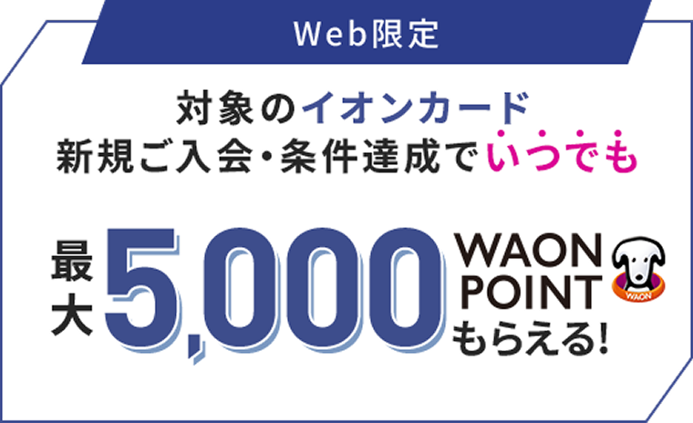 Web限定 対象のイオンカード新規ご入会・条件達成でいつでも最大5,000WAON POINTもらえる！