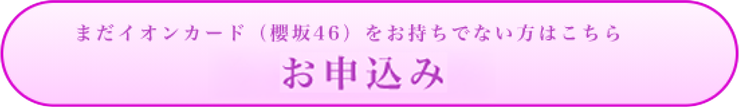 まだイオンカード（櫻坂46）をお持ちでない方はこちら お申込み