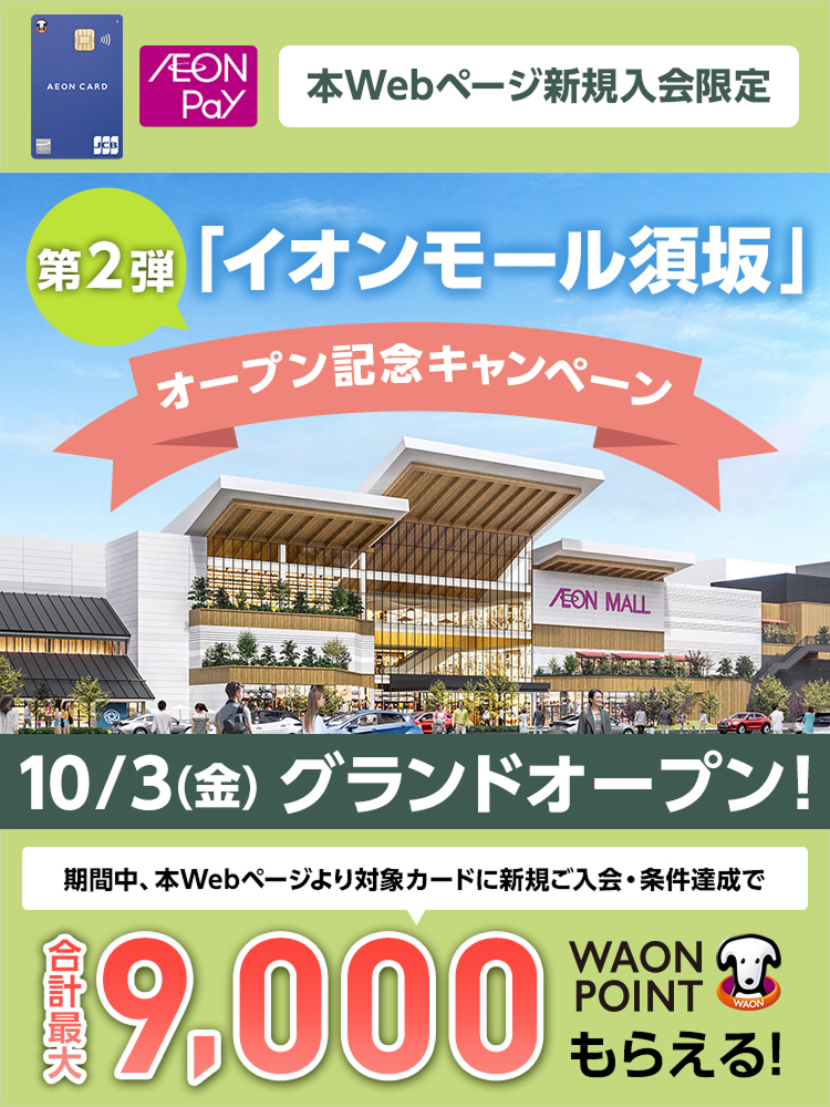 イオンカードセレクト AEONPay 本Webページ新規入会限定 イオンオール須坂 第2弾 オープン記念キャンペーン 10/3(金)グランドオープン 期間中、本Webページより対象カードに新規ご入会・条件達成で 合計最大9,000WAON POINTもらえる！