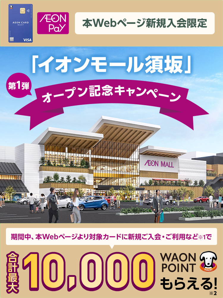 イオンカードセレクト AEONPay 本Webページ新規入会限定 イオンオール須坂 第1弾 オープン記念キャンペーン 期間中、本Webページより対象カードに新規ご入会・ご利用など※1で 合計最大10,000WAON POINTもらえる！※2