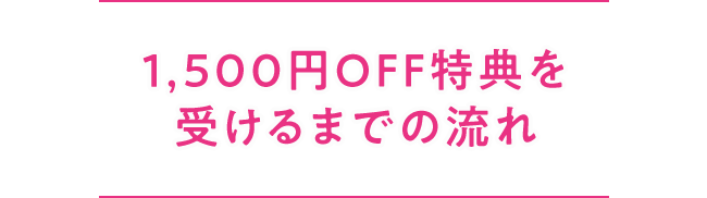 1,500円OFF特典を受けるまでの流れ