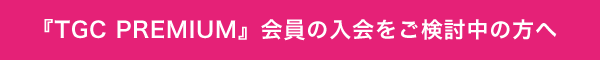 『TGC PREMIUM』会員の入会をご検討中の方へ