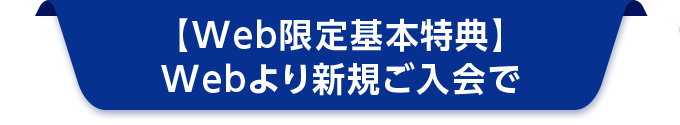 【Web限定基本特典】Webより新規ご入会で