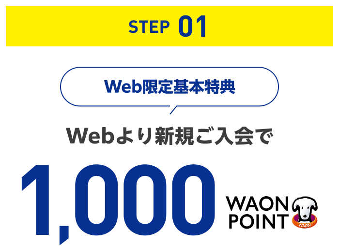 STEP 01 Web限定基本特典 Webより新規ご入会で 1,000WAON POINT