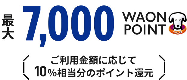最大7,000WAON POINT ご利用金額に応じて10%相当分のポイント還元