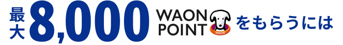 最大8,000WAON POINTをもらうには