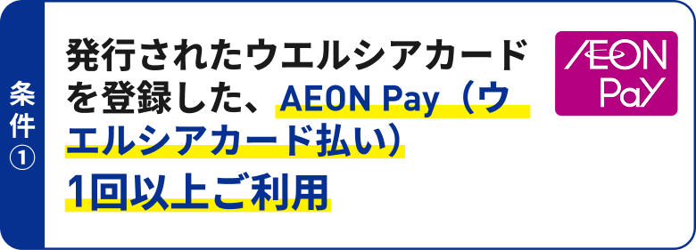 条件1 発行されたウエルシアカードを登録した、AEON Pay(ウエルシアカード払い)1回以上ご利用