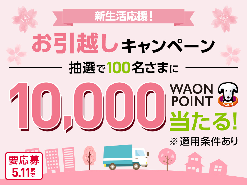 新生活応援! お引越しキャンペーン 抽選で100名さまに10,000WAON POINT 当たる! ※適用条件あり 要応募5.11まで