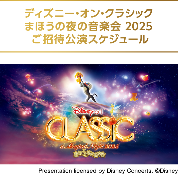 ディズニー・オン・クラシック まほうの夜の音楽会 2025 ご招待公演スケジュール Disney on CLASSIC a Magical Night 2025 まほうの夜の音楽会 Presentation licensed by Disney Concerts. ©Disney