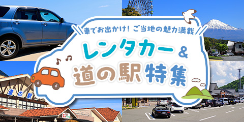 車でお出かけ！ ご当地の魅力満載 レンタカー＆道の駅特集