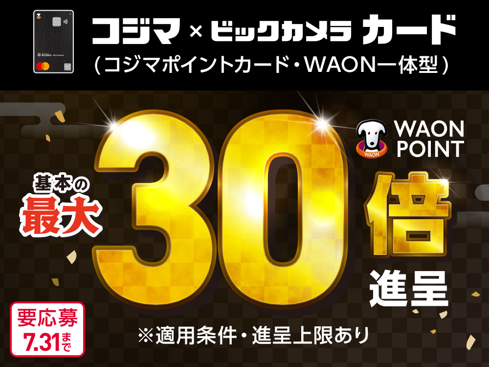 コジマxビックカメラ カード (コジマポイントカード・WAON一体型)WAON POINT 基本の最大30倍進呈 ※適用条件・進呈上限あり 要応募 7.31まで