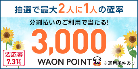 抽選で最大2人に1人の確率 分割払いのご利用で当たる！3,000WAON POINT ※適用条件あり 要応募 7.31まで