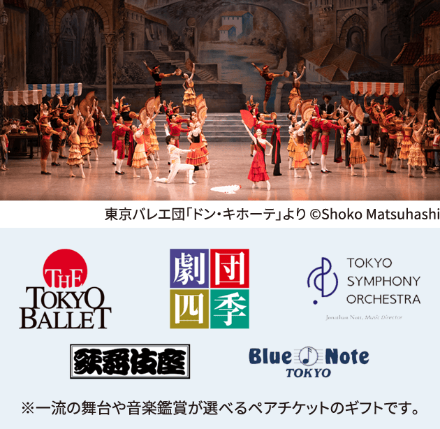 東京バレエ団「ドン・キホーテ」より ©Shoko Matsuhashi THE TOKYO BALLET 劇団四季 TOKYO SYMPHONY ORCHESTRA 歌舞伎座 Blue Note TOKYO ※一流の舞台や音楽鑑賞が選べるペアチケットのギフトです。