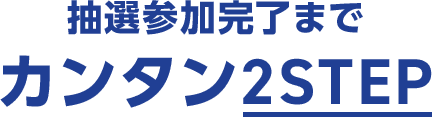抽選参加完了までカンタン2STEP