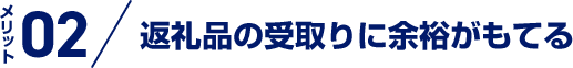 メリット 02 返礼品の受取りに余裕がもてる