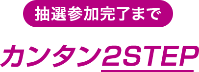 抽選参加完了まで カンタン2STEP