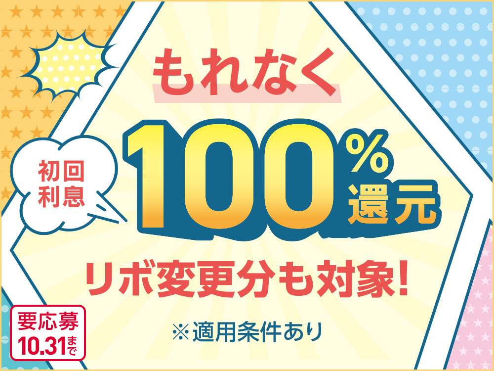 もれなく 初回利息 100%還元 リボ変更分も対象! ※適用条件あり 要応募 10.31まで