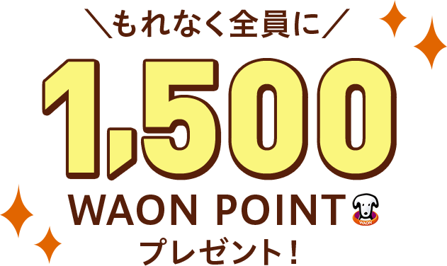 もれなく全員に 1,500 WAON POINT プレゼント!