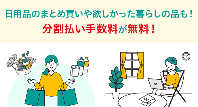 日用品のまとめ買いや欲しかった暮らしの品も！分割払い手数料が無料！
