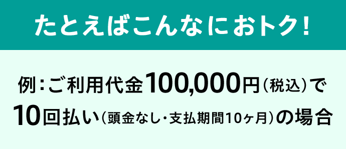 たとえばこんなにおトク！ 例：ご利用代金100,000円(税込)で10回払い(頭金なし・支払期間10ヶ月)の場合