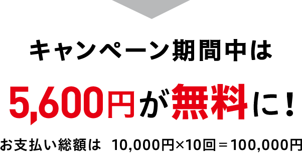 キャンペーン期間中は5,600円が無料に！ お支払い総額は 10,000円×10回=100,000円