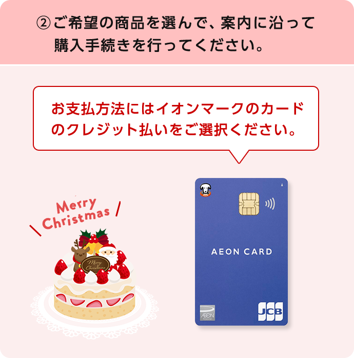 (2)ご希望の商品を選んで、案内に沿って購入手続きを行ってください。 お支払方法にはイオンマークのカードのクレジット払いをご選択ください。 イオンカード Merry Christmas