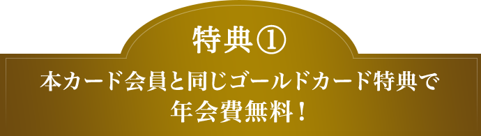 特典(1) 本カード会員と同じゴールドカード特典で年会費無料!