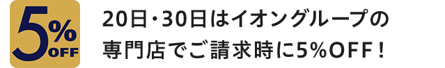 5%OFF 20日・30日はイオングループの専門店でご請求時に5%OFF!