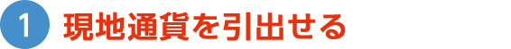 1 現地通貨を引出せる