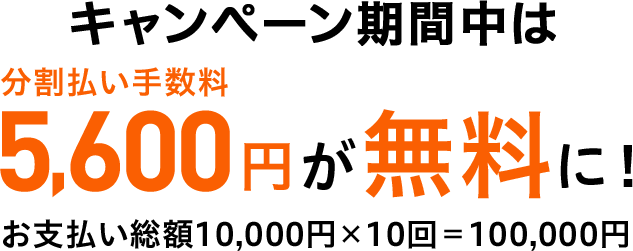 キャンペーン期間中は分割払い手数料5,600円が無料に！ お支払い総額 10,000円×10回＝100,000円