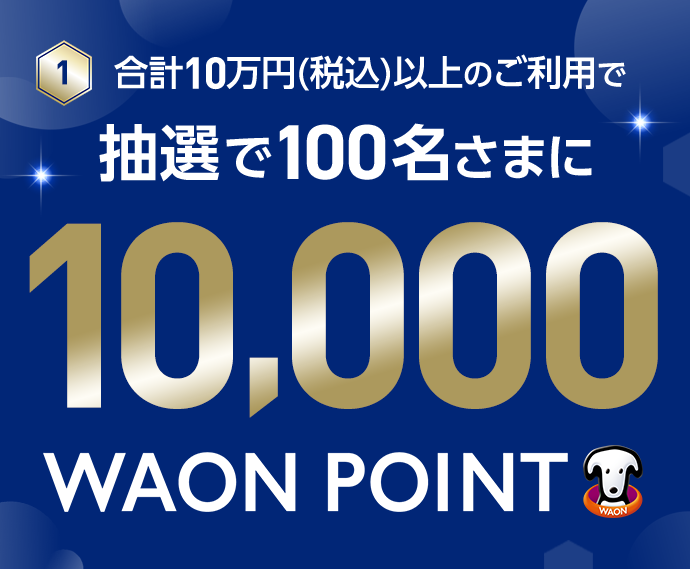 1 合計10万円(税込)以上のご利用で 抽選で100名さまに10,000WAON POINT