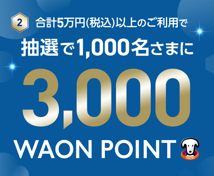 2 合計5万円(税込)以上のご利用で 抽選で1,000名さまに 3,000WAON POINT
