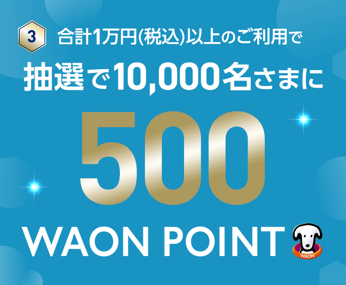 3 合計1万円(税込)以上のご利用で 抽選で10,000名さまに 500WAON POINT