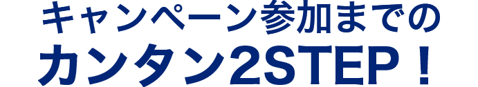 キャンペーン参加までのカンタン2STEP！