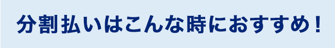 分割払いはこんな時におすすめ！