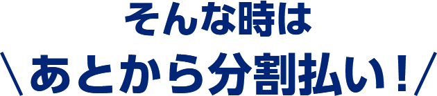 そんな時はあとから分割払い！