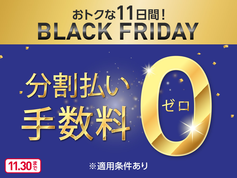 おトクな11日間！ BLACK FRIDAY 分割払い手数料0ゼロ ※適用条件あり 11.30まで