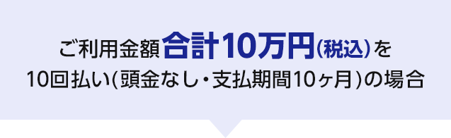 ご利用金額合計10万円(税込)を10回払い(頭金なし・支払期間10ヶ月)の場合